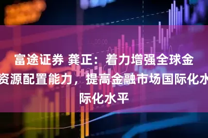 富途证券 龚正：着力增强全球金融资源配置能力，提高金融市场国际化水平