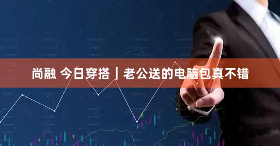 尚融 今日穿搭｜老公送的电脑包真不错