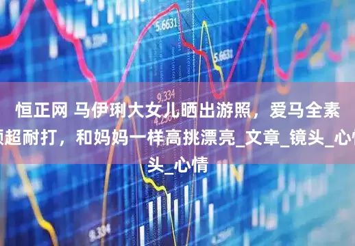 恒正网 马伊琍大女儿晒出游照，爱马全素颜超耐打，和妈妈一样高挑漂亮_文章_镜头_心情