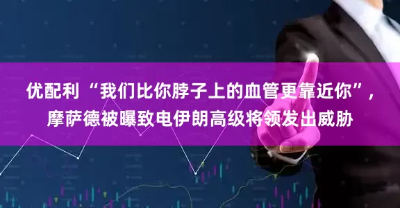 优配利 “我们比你脖子上的血管更靠近你”，摩萨德被曝致电伊朗高级将领发出威胁