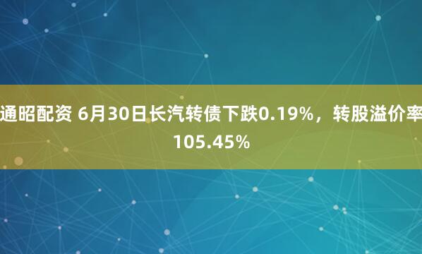 通昭配资 6月30日长汽转债下跌0.19%，转股溢价率105.45%