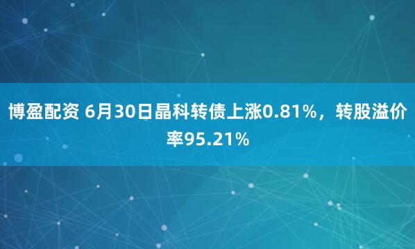 博盈配资 6月30日晶科转债上涨0.81%，转股溢价率95.21%
