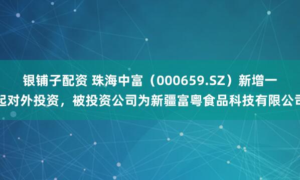 银铺子配资 珠海中富（000659.SZ）新增一起对外投资，被投资公司为新疆富粤食品科技有限公司