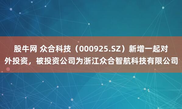 股牛网 众合科技（000925.SZ）新增一起对外投资，被投资公司为浙江众合智航科技有限公司