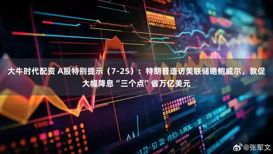 大牛时代配资 A股特别提示（7-25）：特朗普造访美联储晤鲍威尔，敦促大幅降息“三个点”省万亿美元