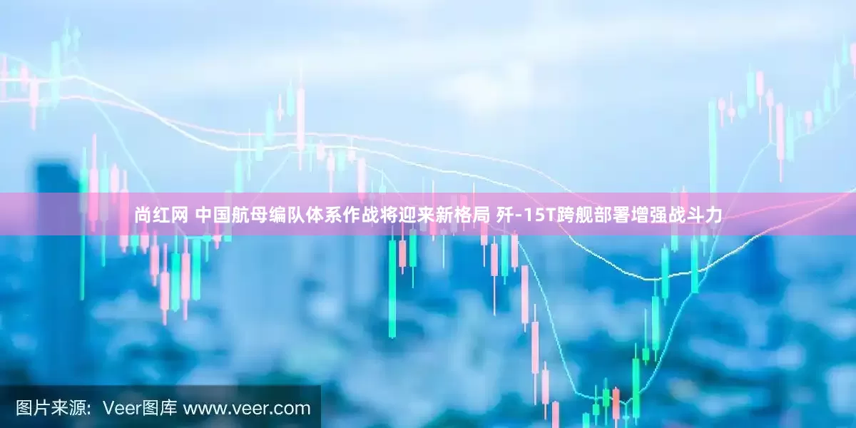 尚红网 中国航母编队体系作战将迎来新格局 歼-15T跨舰部署增强战斗力