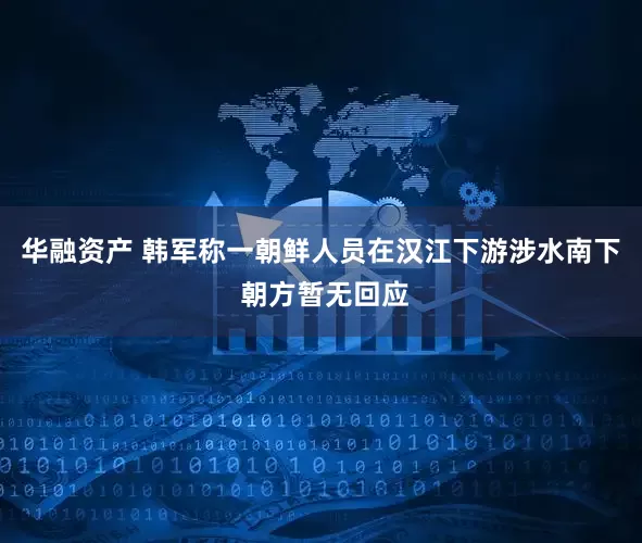 华融资产 韩军称一朝鲜人员在汉江下游涉水南下 朝方暂无回应