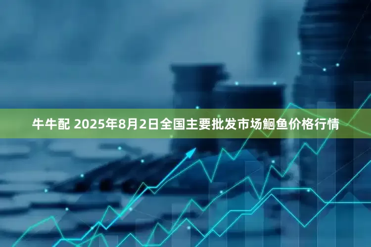 牛牛配 2025年8月2日全国主要批发市场鮰鱼价格行情