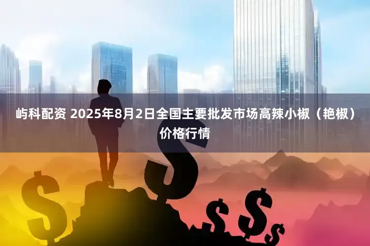 屿科配资 2025年8月2日全国主要批发市场高辣小椒（艳椒）价格行情
