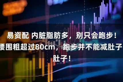 易资配 内脏脂肪多，别只会跑步！腰围粗超过80cm，跑步并不能减肚子！