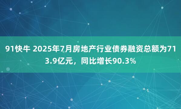 91快牛 2025年7月房地产行业债券融资总额为713.9亿元，同比增长90.3%