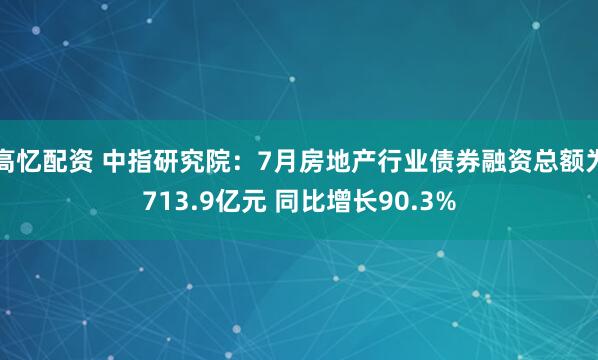 高忆配资 中指研究院：7月房地产行业债券融资总额为713.9亿元 同比增长90.3%