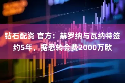 钻石配资 官方：赫罗纳与瓦纳特签约5年，据悉转会费2000万欧