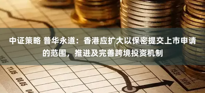 中证策略 普华永道：香港应扩大以保密提交上市申请的范围，推进及完善跨境投资机制