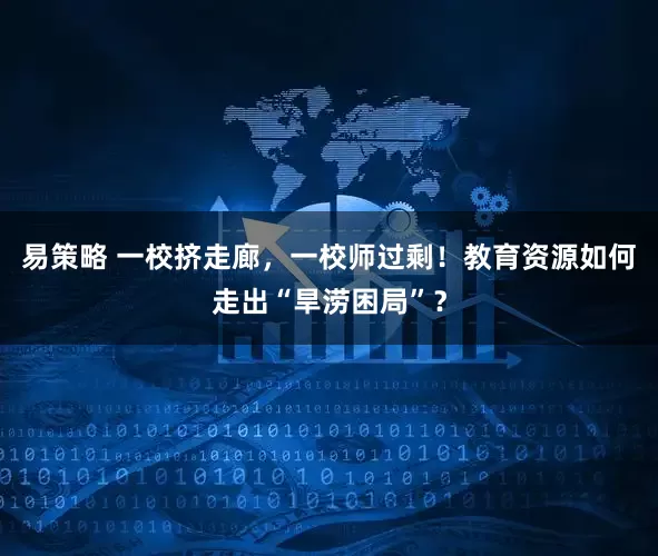 易策略 一校挤走廊，一校师过剩！教育资源如何走出“旱涝困局”？
