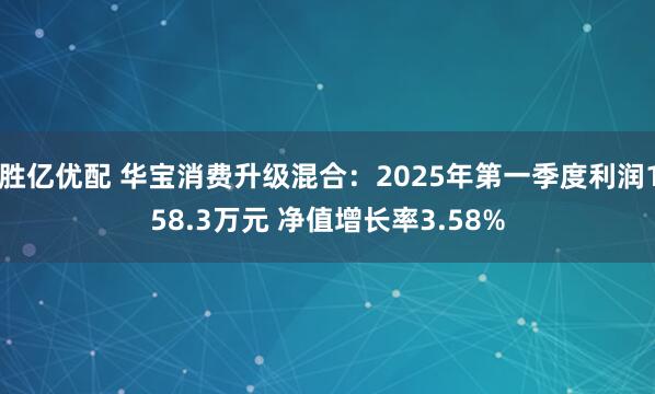 胜亿优配 华宝消费升级混合：2025年第一季度利润158.3万元 净值增长率3.58%