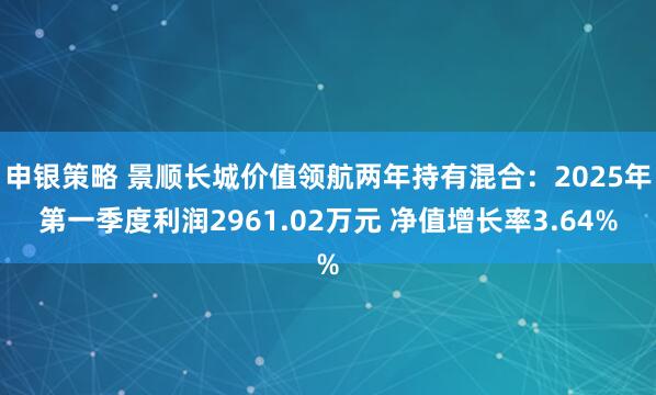 申银策略 景顺长城价值领航两年持有混合：2025年第一季度利润2961.02万元 净值增长率3.64%