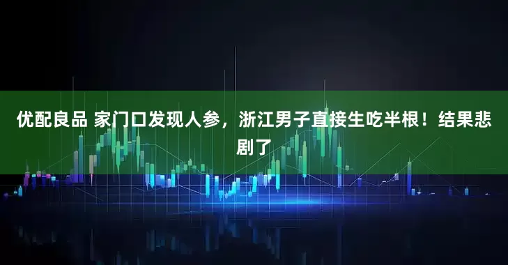 优配良品 家门口发现人参，浙江男子直接生吃半根！结果悲剧了