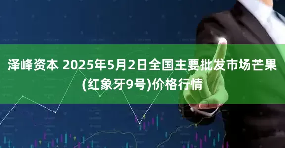 泽峰资本 2025年5月2日全国主要批发市场芒果(红象牙9号)价格行情
