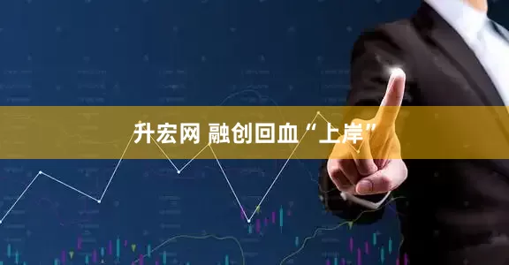 升宏网 融创回血“上岸”