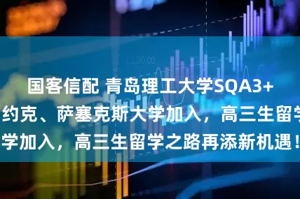 国客信配 青岛理工大学SQA3+1项目迎新伙伴：约克、萨塞克斯大学加入，高三生留学之路再添新机遇！