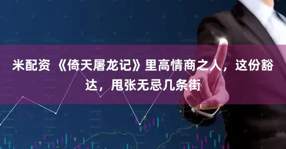 米配资 《倚天屠龙记》里高情商之人，这份豁达，甩张无忌几条街