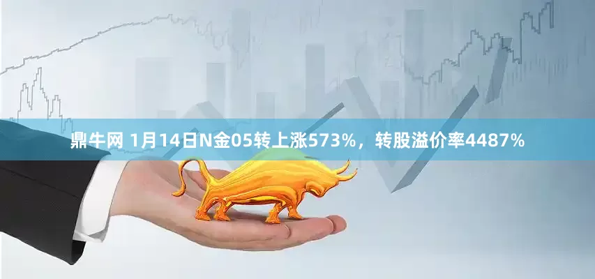 鼎牛网 1月14日N金05转上涨573%，转股溢价率4487%
