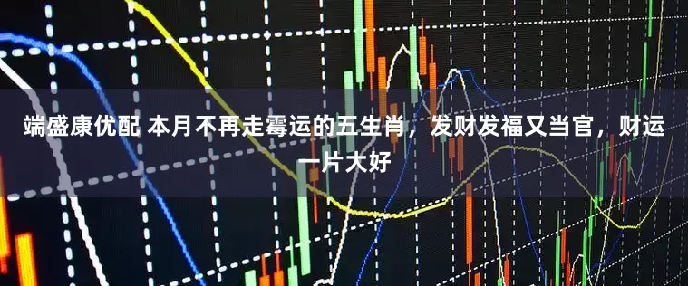 端盛康优配 本月不再走霉运的五生肖，发财发福又当官，财运一片大好