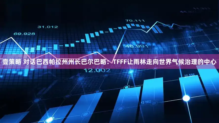 壹策略 对话巴西帕拉州州长巴尔巴略：TFFF让雨林走向世界气候治理的中心