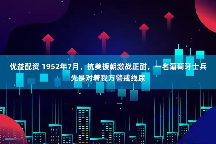 优益配资 1952年7月，抗美援朝激战正酣，一名葡萄牙士兵先是对着我方警戒线尿