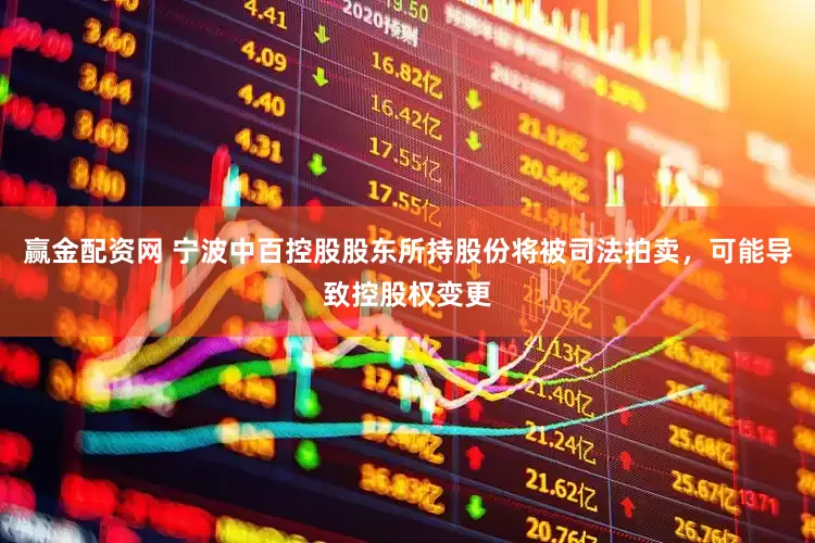 赢金配资网 宁波中百控股股东所持股份将被司法拍卖，可能导致控股权变更