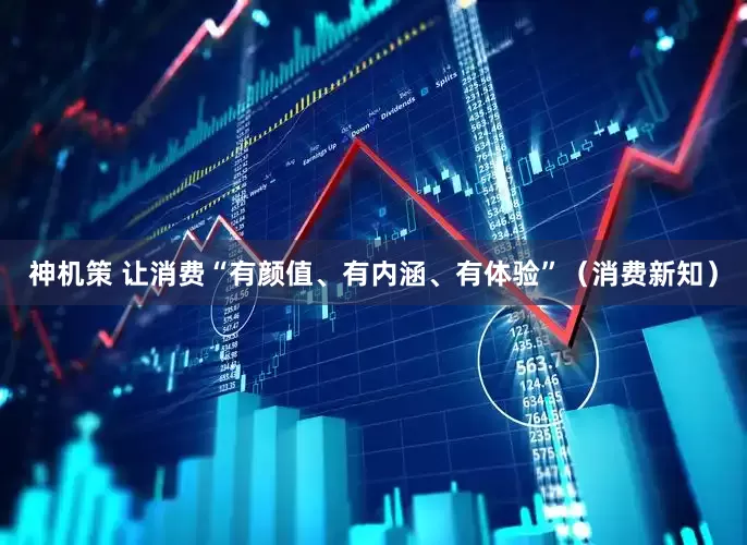 神机策 让消费“有颜值、有内涵、有体验”（消费新知）