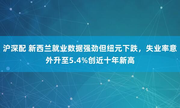 沪深配 新西兰就业数据强劲但纽元下跌，失业率意外升至5.4%创近十年新高